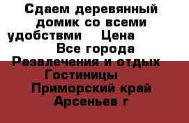 Сдаем деревянный домик со всеми удобствми. › Цена ­ 2 500 - Все города Развлечения и отдых » Гостиницы   . Приморский край,Арсеньев г.